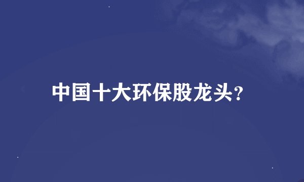 中国十大环保股龙头？