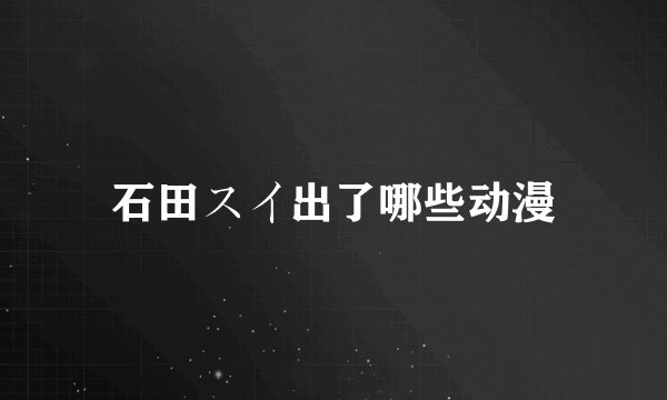 石田スイ出了哪些动漫