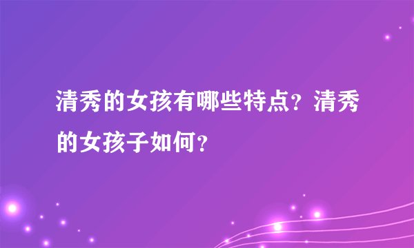 清秀的女孩有哪些特点？清秀的女孩子如何？