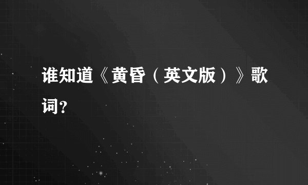 谁知道《黄昏（英文版）》歌词？