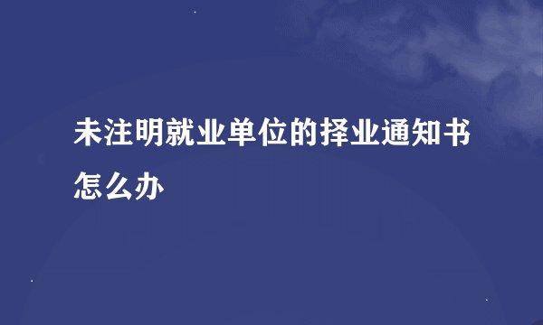 未注明就业单位的择业通知书怎么办