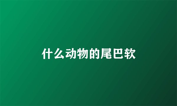 什么动物的尾巴软