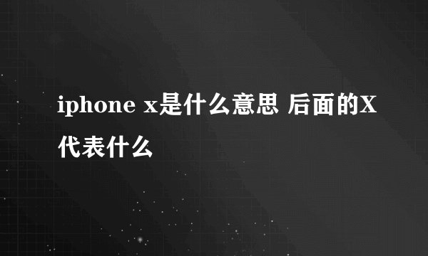 iphone x是什么意思 后面的X代表什么