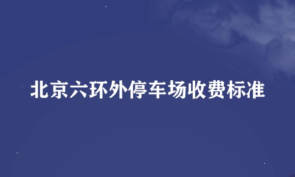北京六环外停车场收费标准
