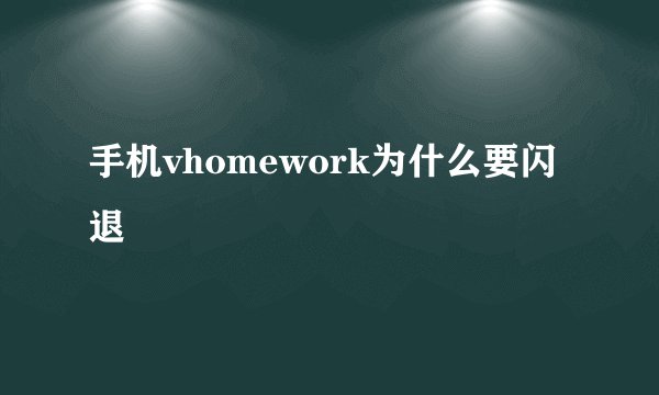 手机vhomework为什么要闪退