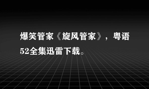 爆笑管家《旋风管家》，粤语52全集迅雷下载。