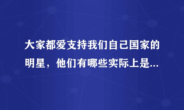 大家都爱支持我们自己国家的明星，他们有哪些实际上是外国国籍？
