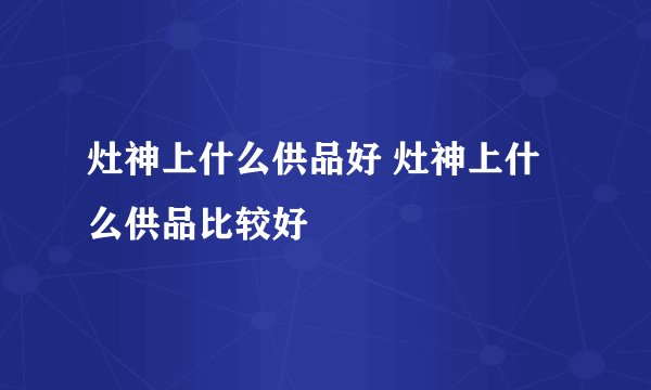灶神上什么供品好 灶神上什么供品比较好