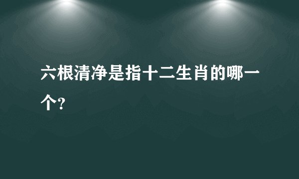 六根清净是指十二生肖的哪一个？