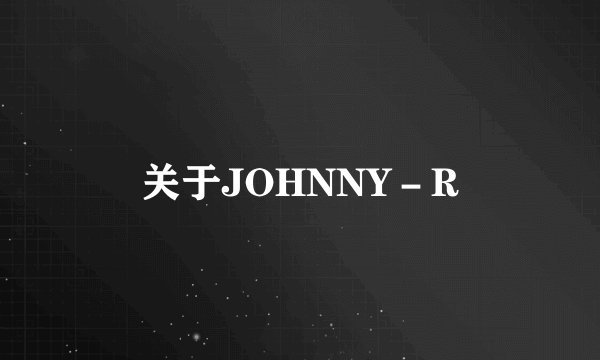 关于JOHNNY－R