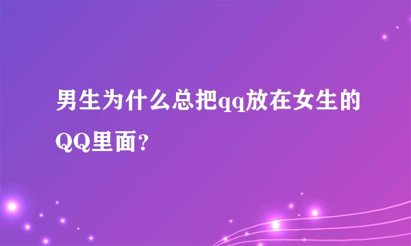 男生为什么总把qq放在女生的QQ里面？