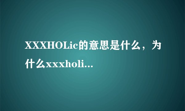 XXXHOLic的意思是什么,为什么xxxholic笼的侑子不见了