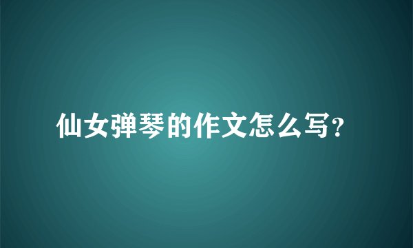 仙女弹琴的作文怎么写？