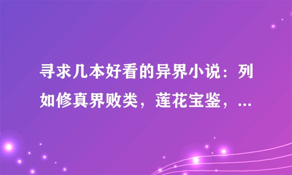 寻求几本好看的异界小说：列如修真界败类，莲花宝鉴，卡徒，修真世界，斗破苍穹，武动乾坤等。