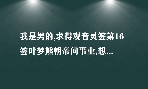 我是男的,求得观音灵签第16签叶梦熊朝帝问事业,想请位高手专业的解释一下说的是什么意思。谢谢。