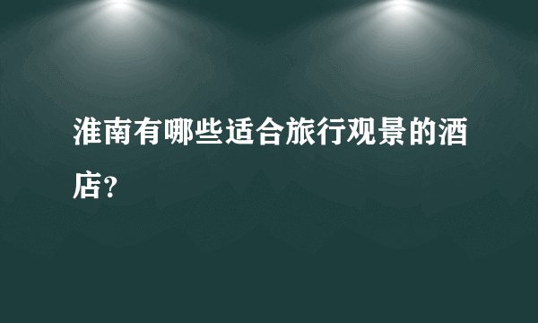 淮南有哪些适合旅行观景的酒店？
