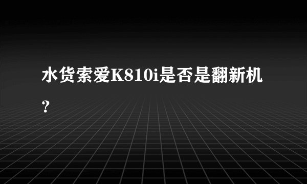 水货索爱K810i是否是翻新机？
