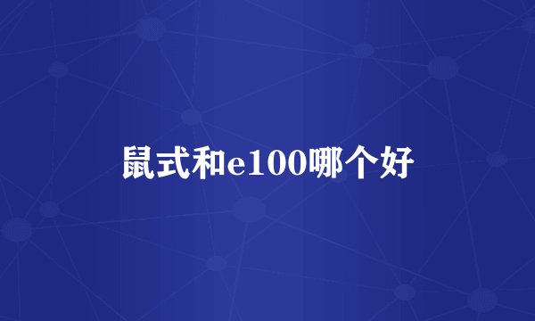 鼠式和e100哪个好