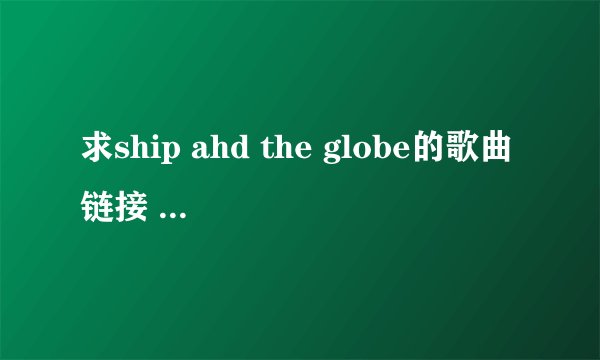 求ship ahd the globe的歌曲链接 要能在空间顺利播放的