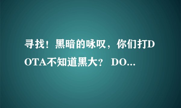寻找！黑暗的咏叹，你们打DOTA不知道黑大？ DOTA第一人称鼻祖！