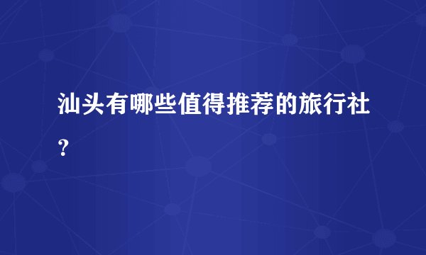 汕头有哪些值得推荐的旅行社?