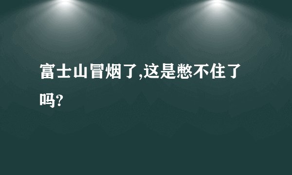 富士山冒烟了,这是憋不住了吗?
