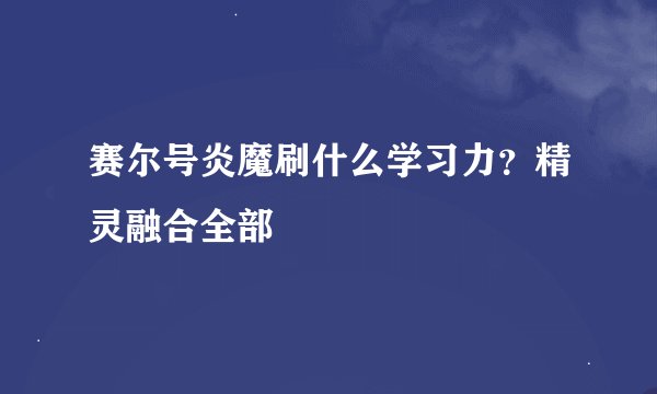 赛尔号炎魔刷什么学习力？精灵融合全部
