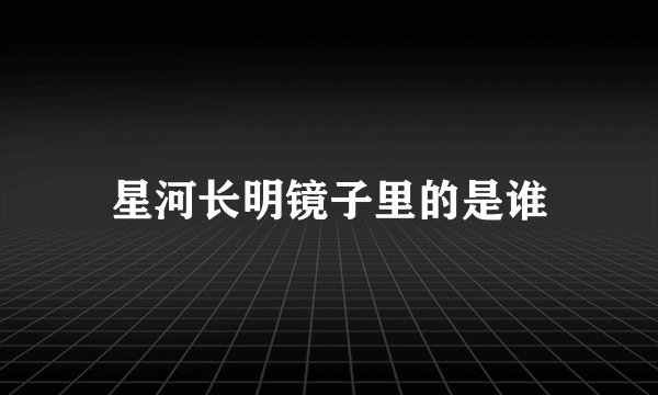 星河长明镜子里的是谁