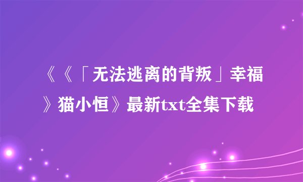 《《「无法逃离的背叛」幸福》猫小恒》最新txt全集下载