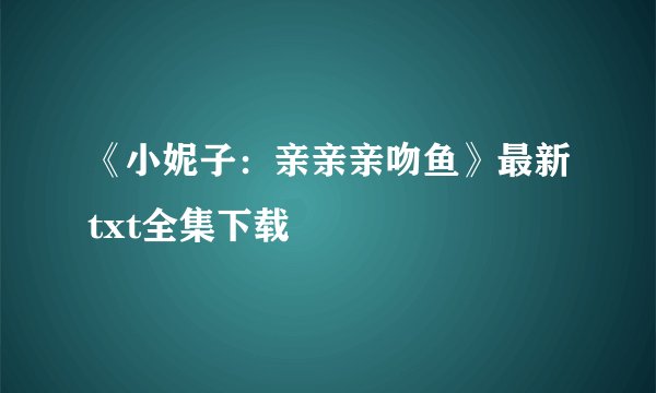 《小妮子：亲亲亲吻鱼》最新txt全集下载