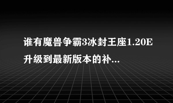 谁有魔兽争霸3冰封王座1.20E升级到最新版本的补丁地址。还有DOTA最新AI版的下载地址。要能用的。
