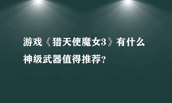 游戏《猎天使魔女3》有什么神级武器值得推荐？