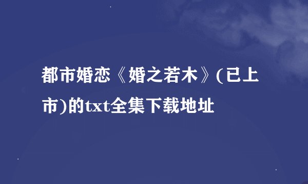 都市婚恋《婚之若木》(已上市)的txt全集下载地址