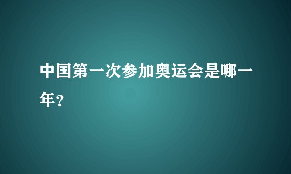 中国第一次参加奥运会是哪一年？