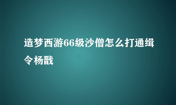 造梦西游66级沙僧怎么打通缉令杨戬