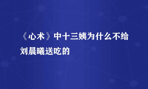 《心术》中十三姨为什么不给刘晨曦送吃的
