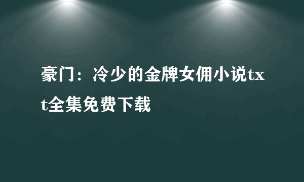 豪门：冷少的金牌女佣小说txt全集免费下载