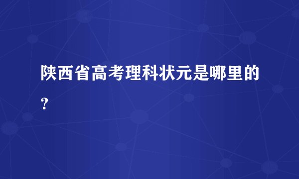 陕西省高考理科状元是哪里的？