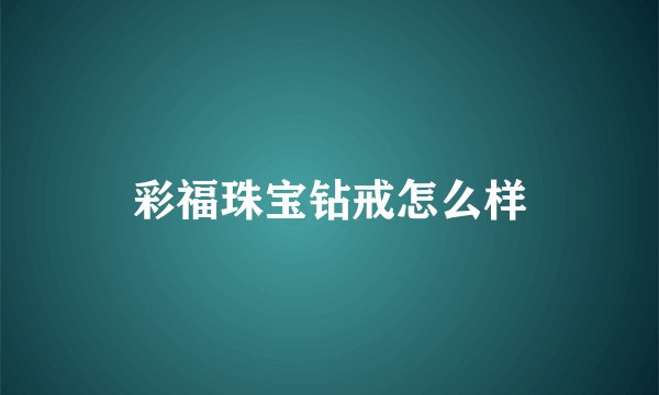 彩福珠宝钻戒怎么样