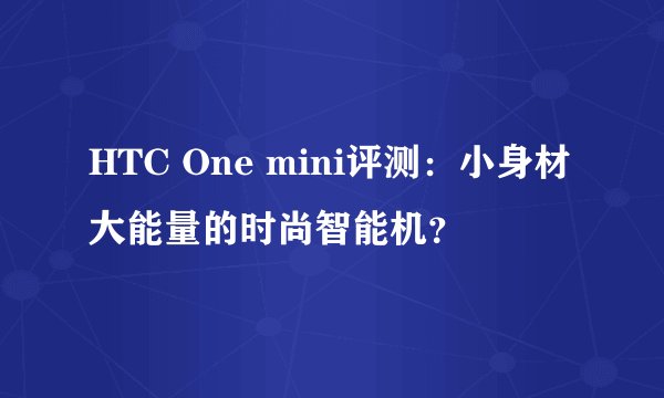 HTC One mini评测：小身材大能量的时尚智能机？
