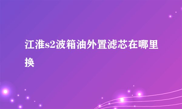 江淮s2波箱油外置滤芯在哪里换