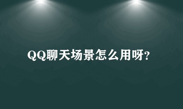 QQ聊天场景怎么用呀？