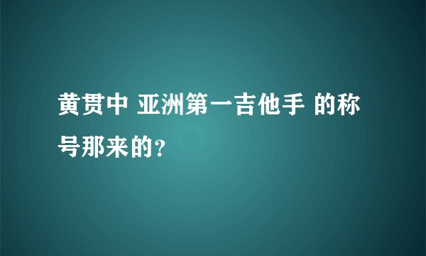 黄贯中 亚洲第一吉他手 的称号那来的？