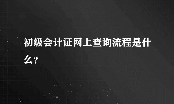 初级会计证网上查询流程是什么？