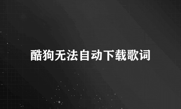 酷狗无法自动下载歌词
