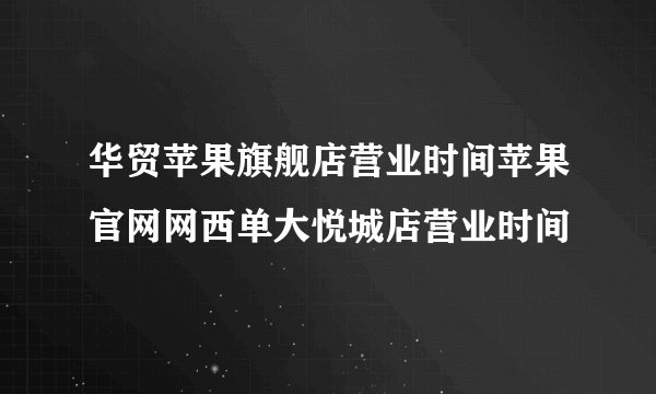 华贸苹果旗舰店营业时间苹果官网网西单大悦城店营业时间