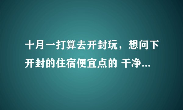 十月一打算去开封玩，想问下开封的住宿便宜点的 干净安全 最好有停车场 离景区或者好玩的地方近点