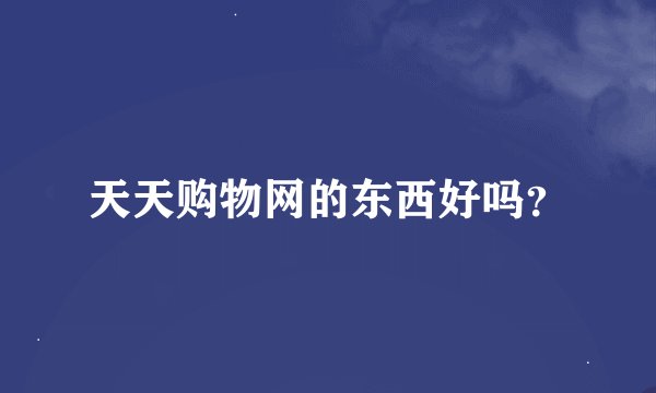天天购物网的东西好吗？