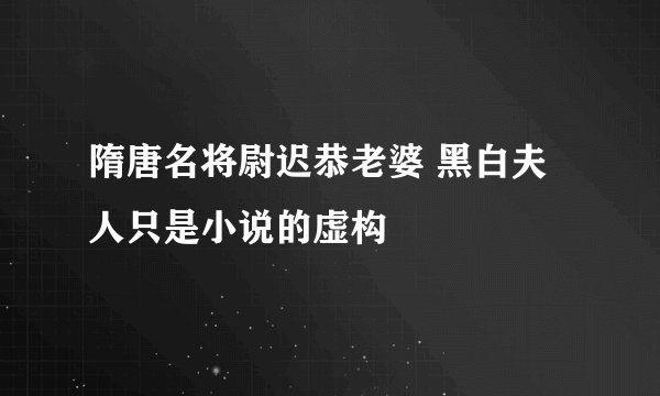隋唐名将尉迟恭老婆 黑白夫人只是小说的虚构
