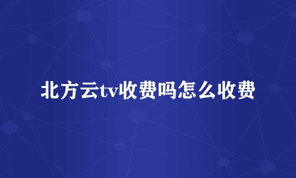 北方云tv收费吗怎么收费